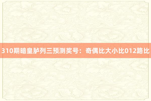310期暗皇胪列三预测奖号:奇偶比大小比012路比