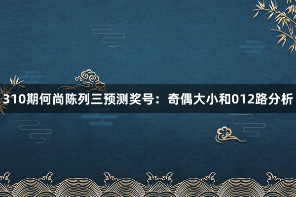 310期何尚陈列三预测奖号:奇偶大小和012路分析
