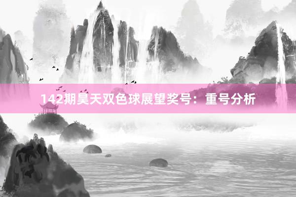 142期昊天双色球展望奖号：重号分析
